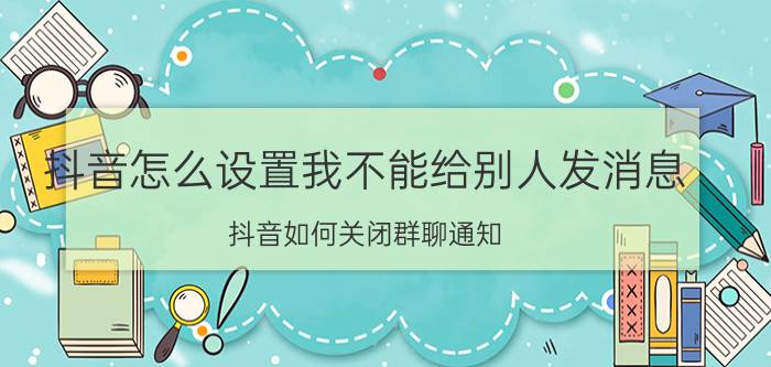 抖音怎么设置我不能给别人发消息 抖音如何关闭群聊通知？